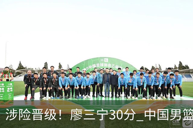 涉险晋级！廖三宁30分 中国男篮4人得分上双淘汰沙特闯入亚运4强